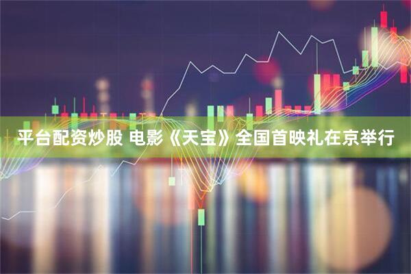 平台配资炒股 电影《天宝》全国首映礼在京举行