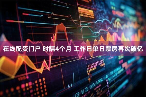 在线配资门户 时隔4个月 工作日单日票房再次破亿