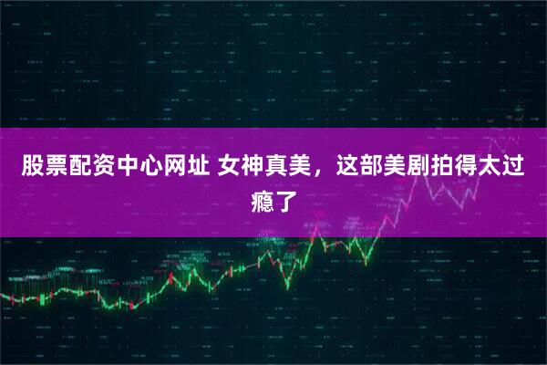 股票配资中心网址 女神真美，这部美剧拍得太过瘾了