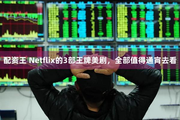 配资王 Netflix的3部王牌美剧，全部值得通宵去看