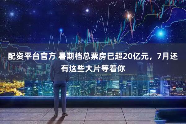 配资平台官方 暑期档总票房已超20亿元，7月还有这些大片等着你