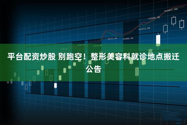 平台配资炒股 别跑空！整形美容科就诊地点搬迁公告