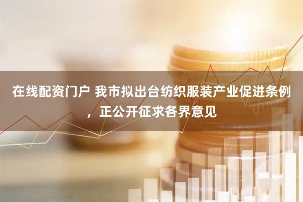 在线配资门户 我市拟出台纺织服装产业促进条例，正公开征求各界意见