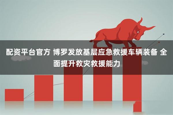 配资平台官方 博罗发放基层应急救援车辆装备 全面提升救灾救援能力