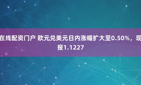 在线配资门户 欧元兑美元日内涨幅扩大至0.50%，现报1.1227