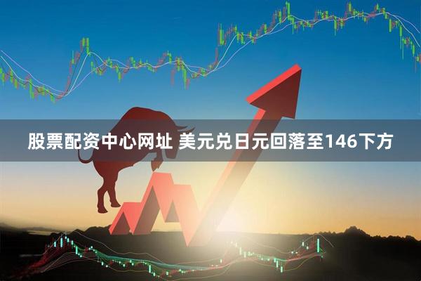 股票配资中心网址 美元兑日元回落至146下方