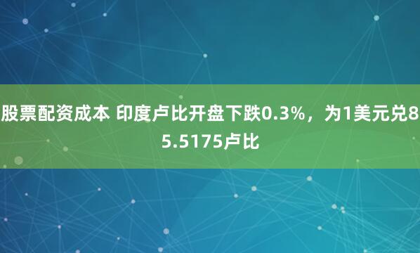 股票配资成本 印度卢比开盘下跌0.3%，为1美元兑85.5175卢比