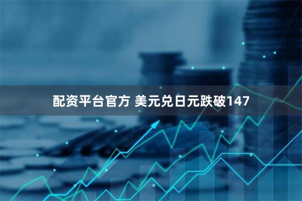 配资平台官方 美元兑日元跌破147