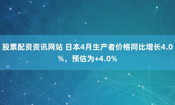 股票配资资讯网站 日本4月生产者价格同比增长4.0%，预估为+4.0%