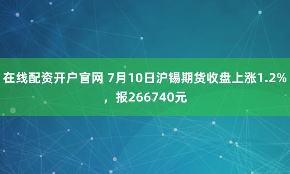 在线配资开户官网 7月10日沪锡期货收盘上涨1.2%，报266740元