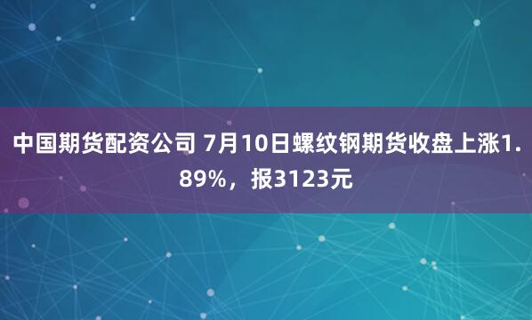 中国期货配资公司 7月10日螺纹钢期货收盘上涨1.89%，报3123元