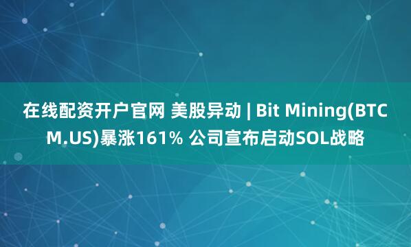 在线配资开户官网 美股异动 | Bit Mining(BTCM.US)暴涨161% 公司宣布启动SOL战略