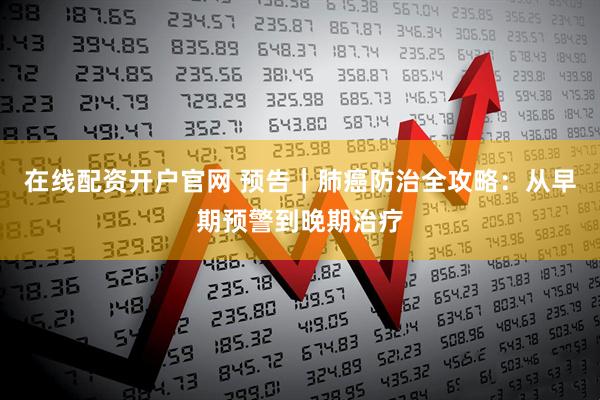 在线配资开户官网 预告｜肺癌防治全攻略：从早期预警到晚期治疗
