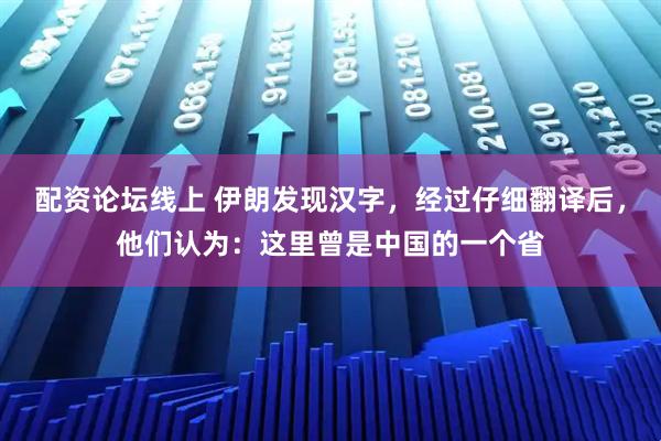配资论坛线上 伊朗发现汉字，经过仔细翻译后，他们认为：这里曾是中国的一个省