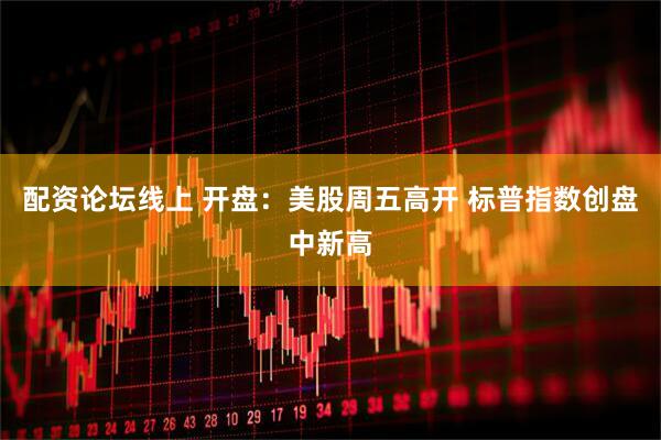 配资论坛线上 开盘：美股周五高开 标普指数创盘中新高