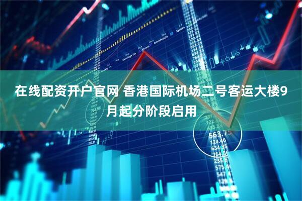 在线配资开户官网 香港国际机场二号客运大楼9月起分阶段启用