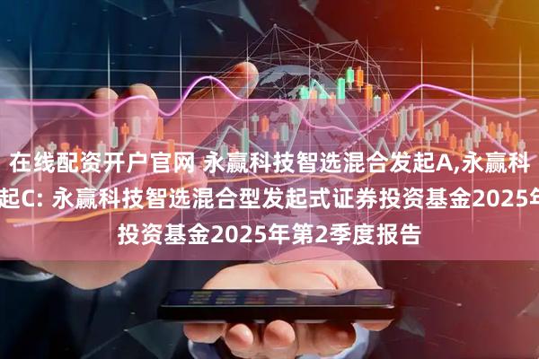 在线配资开户官网 永赢科技智选混合发起A,永赢科技智选混合发起C: 永赢科技智选混合型发起式证券投资基金2025年第2季度报告
