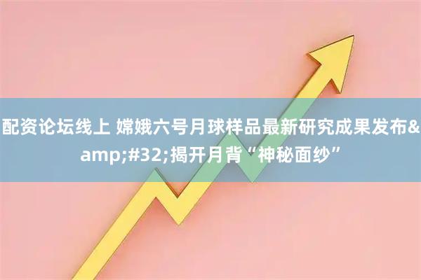 配资论坛线上 嫦娥六号月球样品最新研究成果发布&#32;揭开月背“神秘面纱”