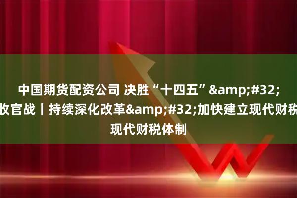 中国期货配资公司 决胜“十四五”&#32;打好收官战丨持续深化改革&#32;加快建立现代财税体制