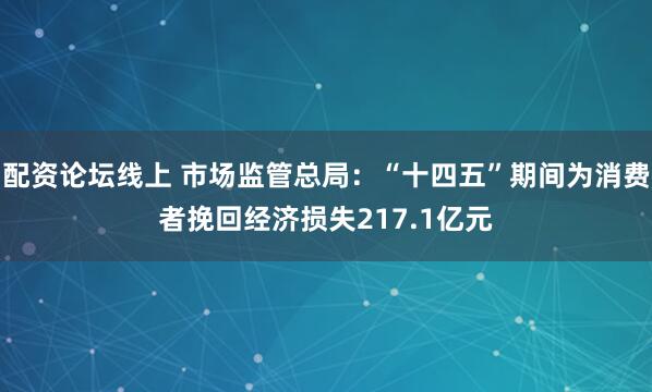 配资论坛线上 市场监管总局：“十四五”期间为消费者挽回经济损失217.1亿元