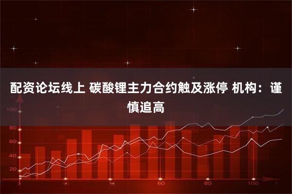 配资论坛线上 碳酸锂主力合约触及涨停 机构：谨慎追高