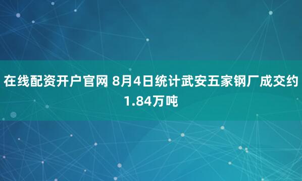 在线配资开户官网 8月4日统计武安五家钢厂成交约1.84万吨