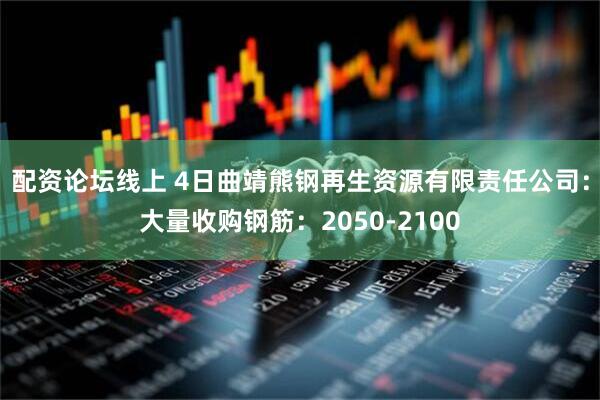 配资论坛线上 4日曲靖熊钢再生资源有限责任公司：大量收购钢筋：2050-2100