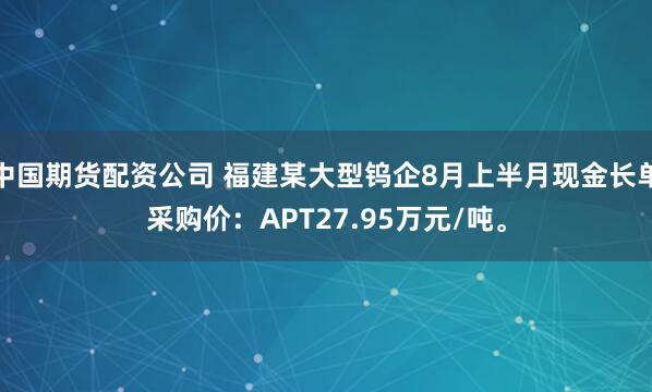 中国期货配资公司 福建某大型钨企8月上半月现金长单采购价：APT27.95万元/吨。