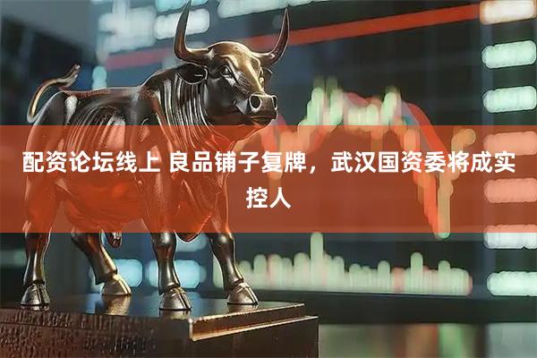 配资论坛线上 良品铺子复牌，武汉国资委将成实控人