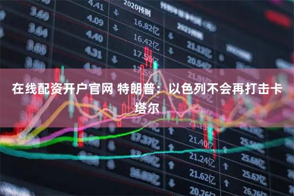 在线配资开户官网 特朗普：以色列不会再打击卡塔尔