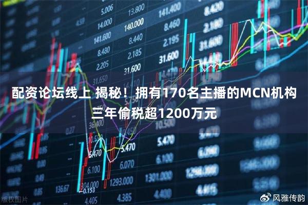 配资论坛线上 揭秘！拥有170名主播的MCN机构三年偷税超1200万元