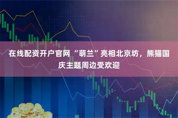 在线配资开户官网 “萌兰”亮相北京坊，熊猫国庆主题周边受欢迎