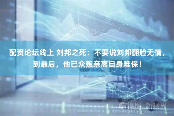 配资论坛线上 刘邦之死：不要说刘邦翻脸无情，到最后，他已众叛亲离自身难保！