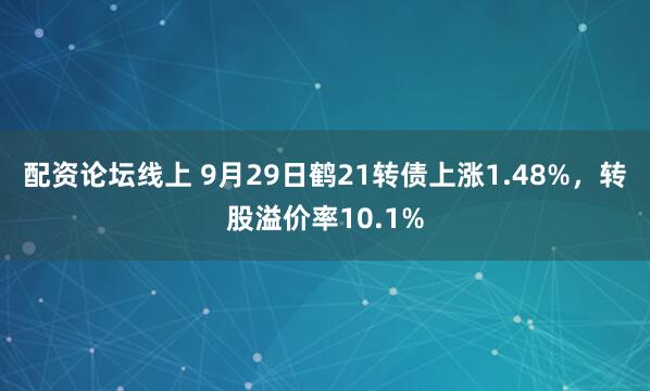 配资论坛线上 9月29日鹤21转债上涨1.48%,转股溢价率10.1%