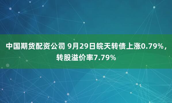 中国期货配资公司 9月29日皖天转债上涨0.79%,转股溢价率7.79%