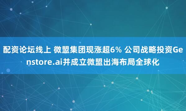 配资论坛线上 微盟集团现涨超6% 公司战略投资Genstore.ai并成立微盟出海布局全球化