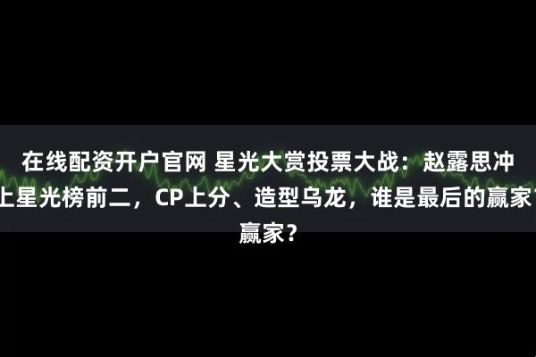 在线配资开户官网 星光大赏投票大战:赵露思冲上星光榜前二,CP上分、造型乌龙,谁是最后的赢家?