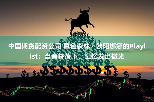 中国期货配资公司 暮色森林 · 欧阳娜娜的Playlist:当音符落下,记忆发出微光