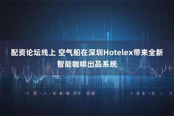 配资论坛线上 空气船在深圳Hotelex带来全新智能咖啡出品系统